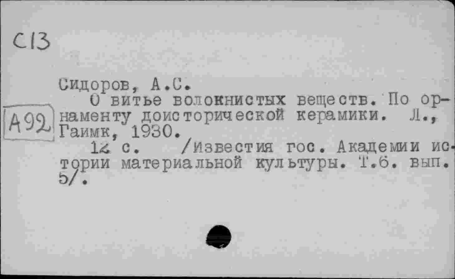 ﻿аз
Сидоров, A.U.
U витье волокнистых веществ. По орті ôq ' наменту доисторической керамики. Л., ^“^Таимк, 1930.
14 с. /известия гос. Академии иа тории материальной культуры. Т.6, вып.